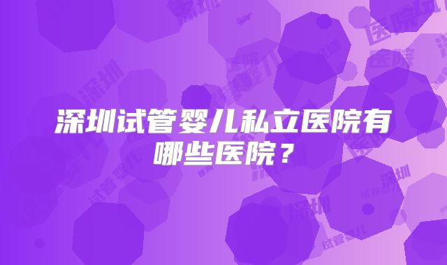深圳试管婴儿私立医院有哪些医院？