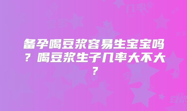 备孕喝豆浆容易生宝宝吗?喝豆浆生子几率大不大?