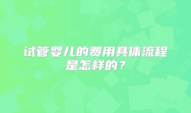 试管婴儿的费用具体流程是怎样的？