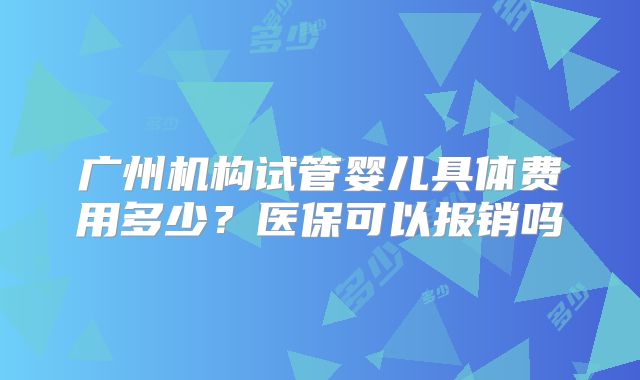 广州机构试管婴儿具体费用多少？医保可以报销吗