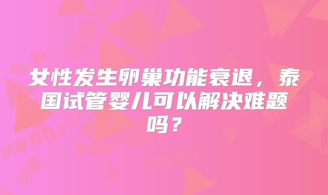 女性发生卵巢功能衰退，泰国试管婴儿可以解决难题吗？