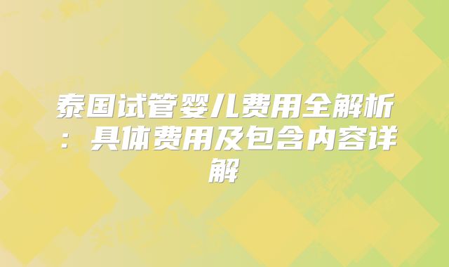 泰国试管婴儿费用全解析：具体费用及包含内容详解