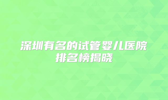 深圳有名的试管婴儿医院排名榜揭晓