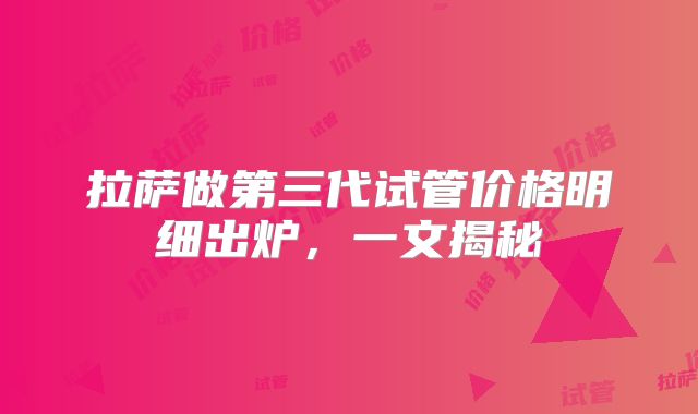 拉萨做第三代试管价格明细出炉,一文揭秘