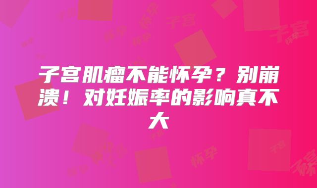 子宫肌瘤不能怀孕?别崩溃!对妊娠率的影响真不大