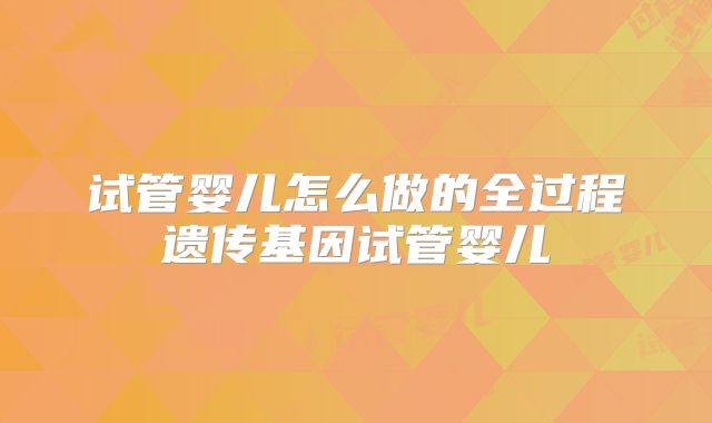 试管婴儿怎么做的全过程遗传基因试管婴儿