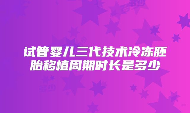 试管婴儿三代技术冷冻胚胎移植周期时长是多少