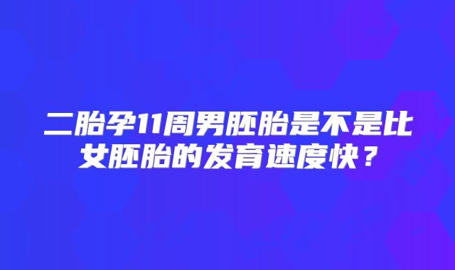二胎孕11周男胚胎是不是比女胚胎的发育速度快？