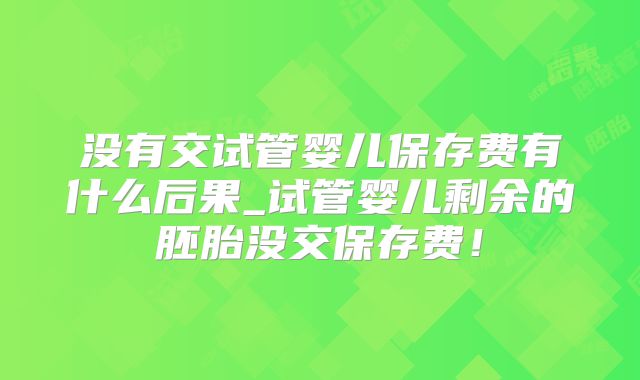 没有交试管婴儿保存费有什么后果_试管婴儿剩余的胚胎没交保存费！