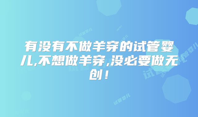 有没有不做羊穿的试管婴儿,不想做羊穿,没必要做无创！