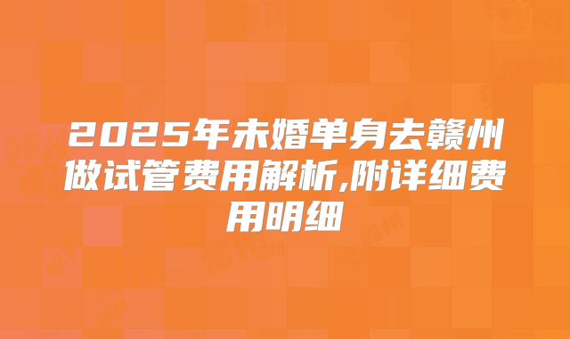 2025年未婚单身去赣州做试管费用解析,附详细费用明细