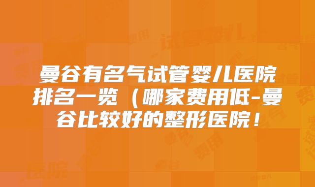 曼谷有名气试管婴儿医院排名一览（哪家费用低-曼谷比较好的整形医院！