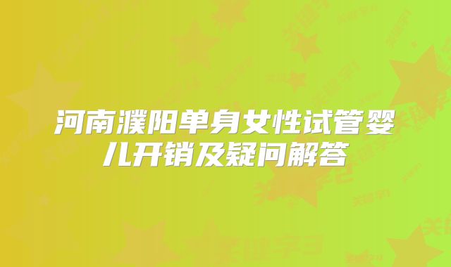 河南濮阳单身女性试管婴儿开销及疑问解答