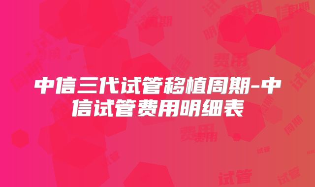 中信三代试管移植周期-中信试管费用明细表