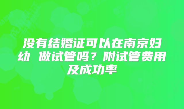 没有结婚证可以在南京妇幼 做试管吗?附试管费用及成功率