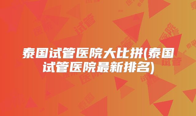 泰国试管医院大比拼(泰国试管医院最新排名)