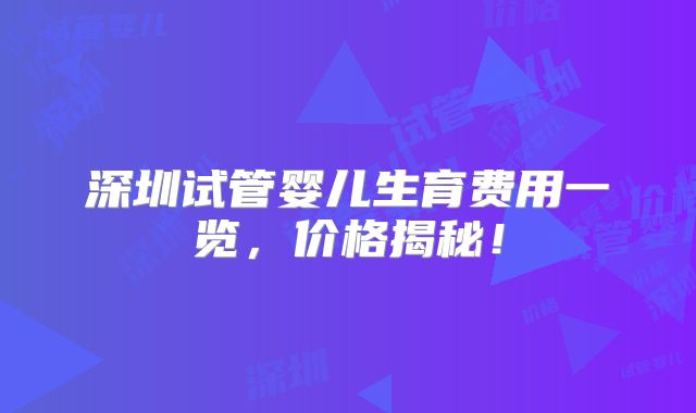 深圳试管婴儿生育费用一览，价格揭秘！