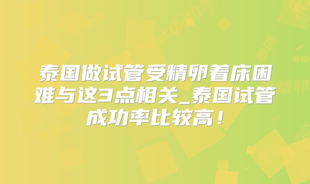 泰国做试管受精卵着床困难与这3点相关_泰国试管成功率比较高!