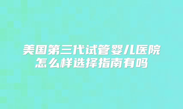 美国第三代试管婴儿医院怎么样选择指南有吗