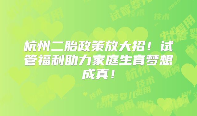 杭州二胎政策放大招！试管福利助力家庭生育梦想成真！