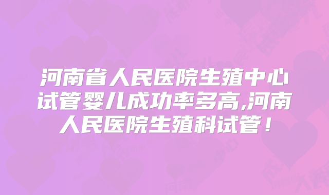 河南省人民医院生殖中心试管婴儿成功率多高,河南人民医院生殖科试管！