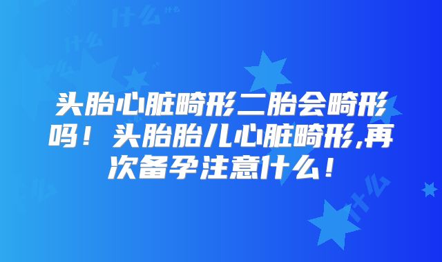 头胎心脏畸形二胎会畸形吗！头胎胎儿心脏畸形,再次备孕注意什么！