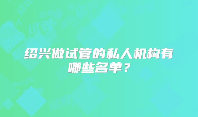 绍兴做试管的私人机构有哪些名单?