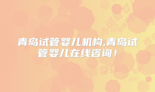 青岛试管婴儿机构,青岛试管婴儿在线咨询！