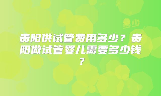贵阳供试管费用多少？贵阳做试管婴儿需要多少钱？