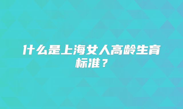 什么是上海女人高龄生育标准？