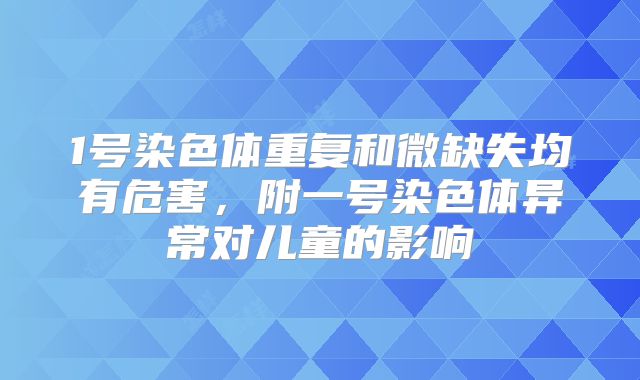 1号染色体重复和微缺失均有危害，附一号染色体异常对儿童的影响