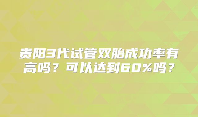 贵阳3代试管双胎成功率有高吗？可以达到60%吗？