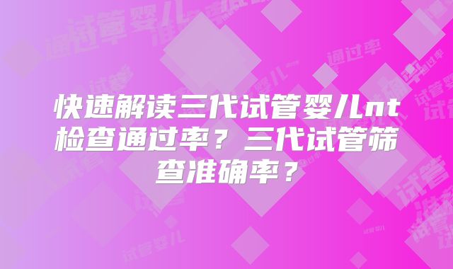 快速解读三代试管婴儿nt检查通过率?三代试管筛查准确率?