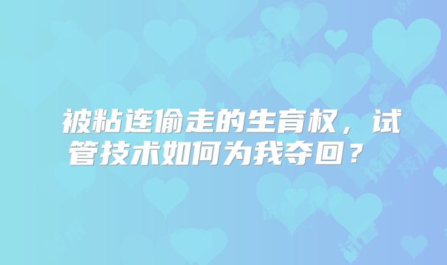 ‌被粘连偷走的生育权，试管技术如何为我夺回？‌