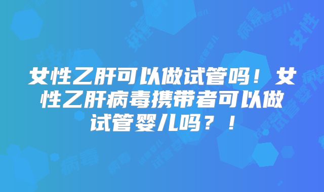 女性乙肝可以做试管吗！女性乙肝病毒携带者可以做试管婴儿吗？！