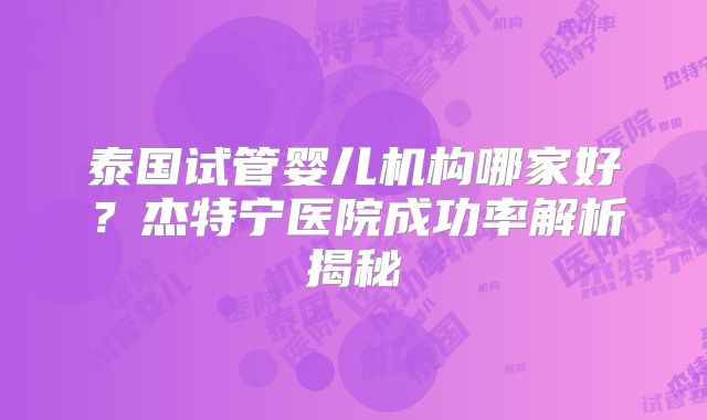 泰国试管婴儿机构哪家好？杰特宁医院成功率解析揭秘