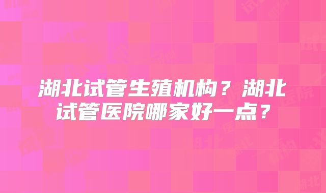 湖北试管生殖机构？湖北试管医院哪家好一点？