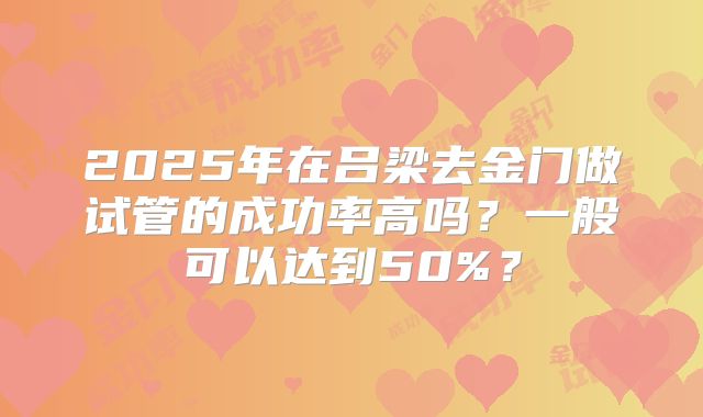 2025年在吕梁去金门做试管的成功率高吗?一般可以达到50%?