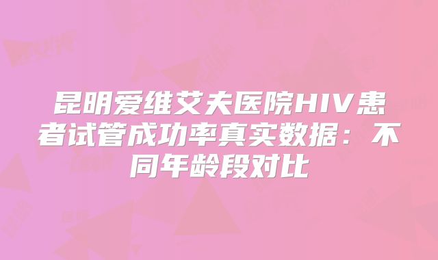 昆明爱维艾夫医院HIV患者试管成功率真实数据:不同年龄段对比