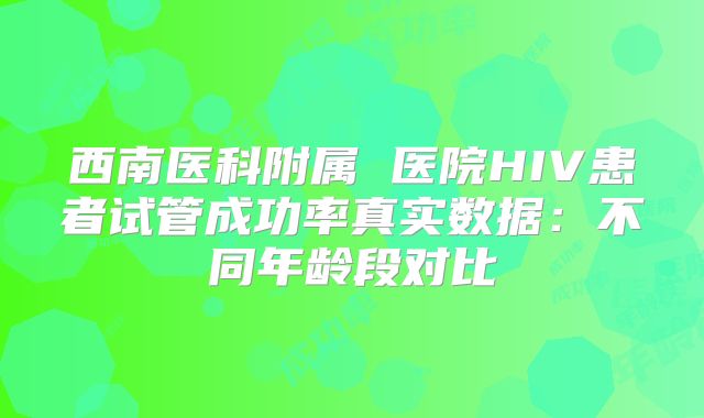 西南医科附属 医院HIV患者试管成功率真实数据：不同年龄段对比