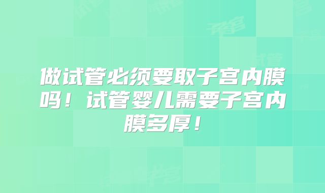 做试管必须要取子宫内膜吗！试管婴儿需要子宫内膜多厚！