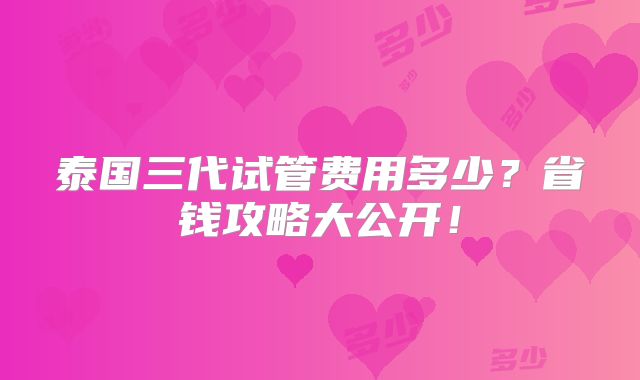泰国三代试管费用多少?省钱攻略大公开!