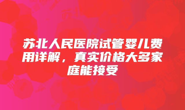 苏北人民医院试管婴儿费用详解，真实价格大多家庭能接受