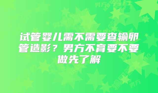 试管婴儿需不需要查输卵管造影？男方不育要不要做先了解