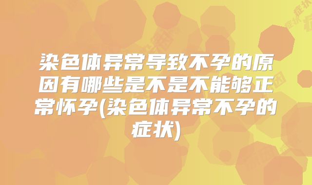 染色体异常导致不孕的原因有哪些是不是不能够正常怀孕(染色体异常不孕的症状)