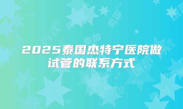 2025泰国杰特宁医院做试管的联系方式