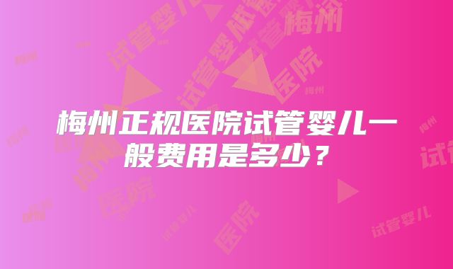 梅州正规医院试管婴儿一般费用是多少？