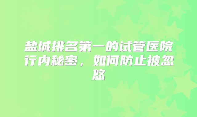 盐城排名第一的试管医院行内秘密，如何防止被忽悠