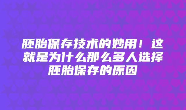 胚胎保存技术的妙用!这就是为什么那么多人选择胚胎保存的原因