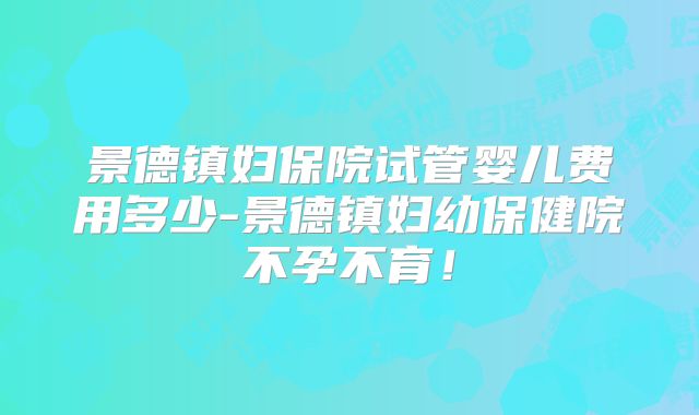 景德镇妇保院试管婴儿费用多少-景德镇妇幼保健院不孕不育！